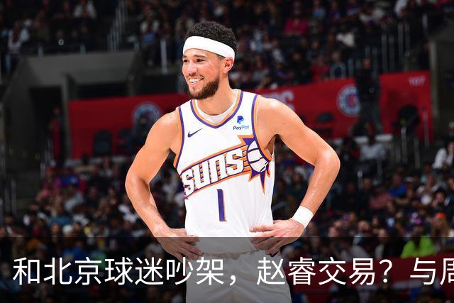 和北京球迷吵架，赵睿交易？与周琦互动，谁留意他表态，去向被曝光